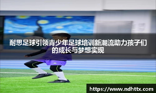 耐思足球引领青少年足球培训新潮流助力孩子们的成长与梦想实现
