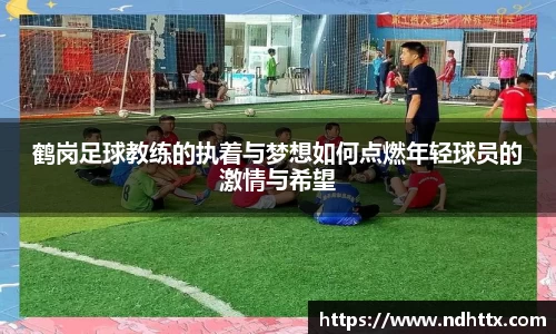 鹤岗足球教练的执着与梦想如何点燃年轻球员的激情与希望