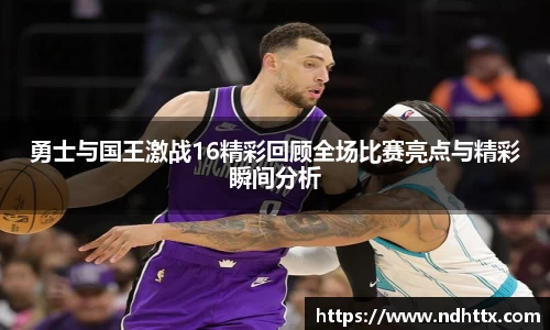 勇士与国王激战16精彩回顾全场比赛亮点与精彩瞬间分析